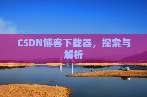 CSDN博客下载器,探索与解析 CSDN博客下载器,探索与解析